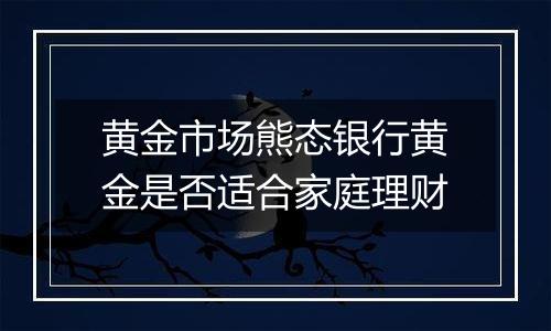 黄金市场熊态银行黄金是否适合家庭理财