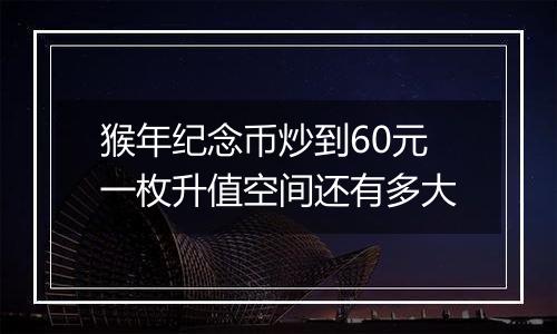 猴年纪念币炒到60元一枚升值空间还有多大
