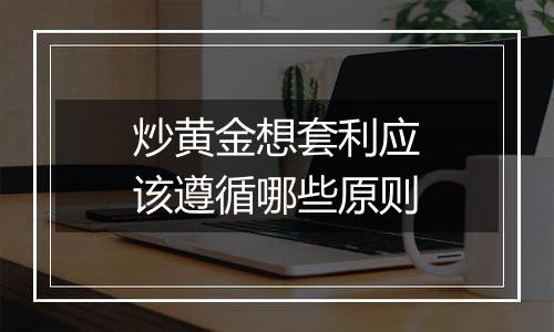 炒黄金想套利应该遵循哪些原则