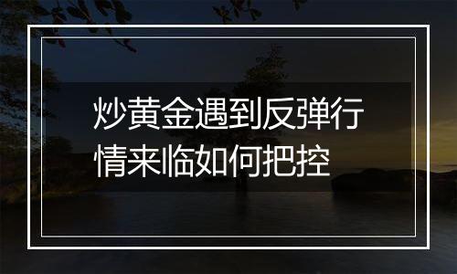 炒黄金遇到反弹行情来临如何把控