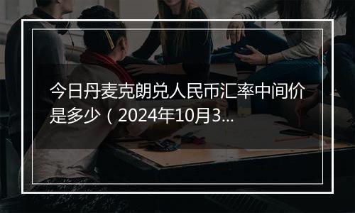 今日丹麦克朗兑人民币汇率中间价是多少(2024年10月3日)