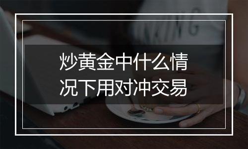 炒黄金中什么情况下用对冲交易