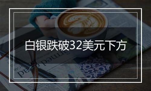 白银跌破32美元下方