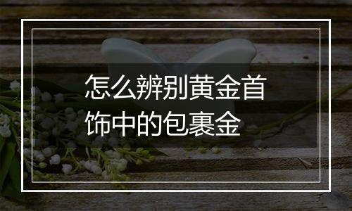 怎么辨别黄金首饰中的包裹金