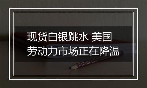 现货白银跳水 美国劳动力市场正在降温