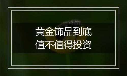 黄金饰品到底值不值得投资