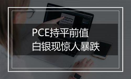 PCE持平前值白银现惊人暴跌