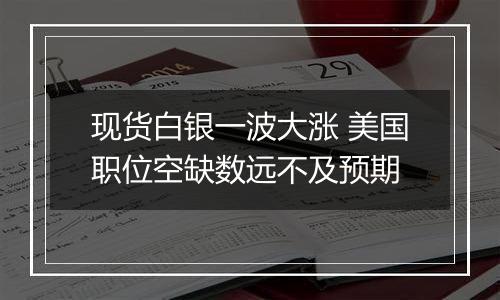 现货白银一波大涨 美国职位空缺数远不及预期