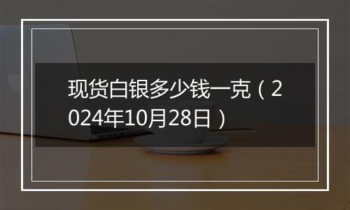 现货白银多少钱一克(2024年10月28日)
