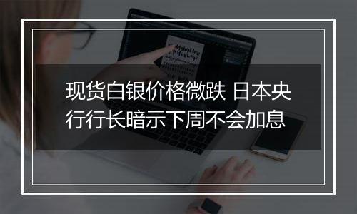 现货白银价格微跌 日本央行行长暗示下周不会加息