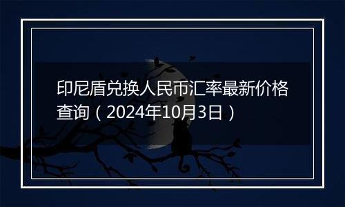 印尼盾兑换人民币汇率最新价格查询(2024年10月3日)