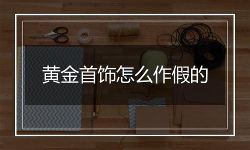 黄金首饰怎么作假的
