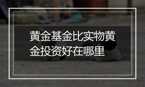 黄金基金比实物黄金投资好在哪里