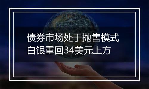 债券市场处于抛售模式 白银重回34美元上方