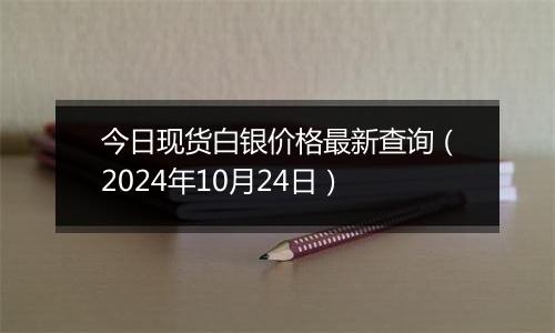 今日现货白银价格最新查询（2024年10月24日）