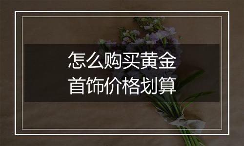 怎么购买黄金首饰价格划算