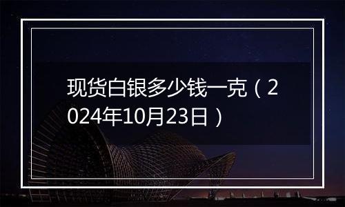 现货白银多少钱一克(2024年10月23日)