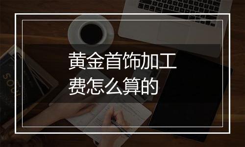 黄金首饰加工费怎么算的