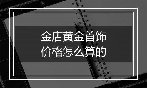 金店黄金首饰价格怎么算的