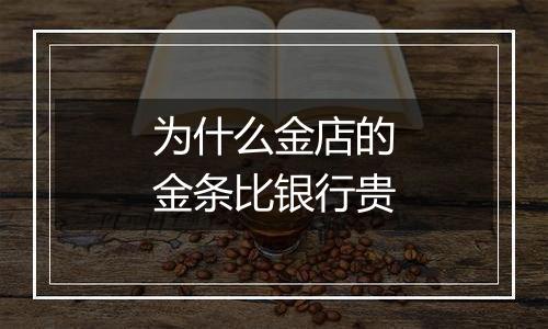 为什么金店的金条比银行贵