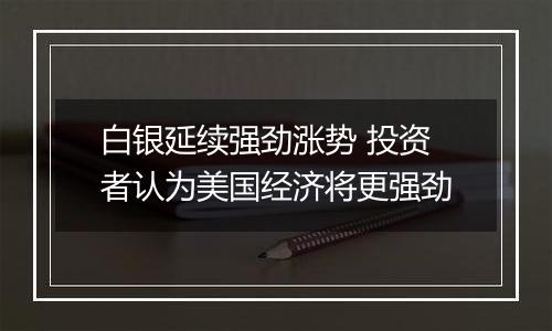 白银延续强劲涨势 投资者认为美国经济将更强劲