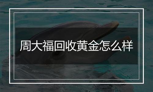 周大福回收黄金怎么样