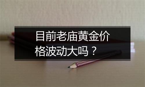 目前老庙黄金价格波动大吗?