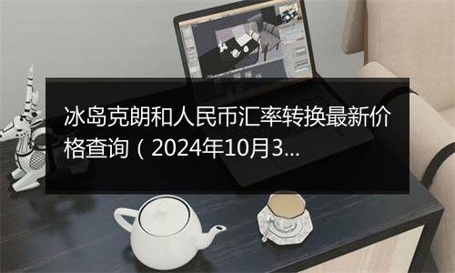 冰岛克朗和人民币汇率转换最新价格查询(2024年10月3日)