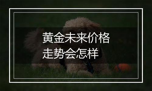 黄金未来价格走势会怎样