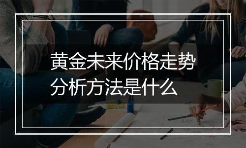 黄金未来价格走势分析方法是什么