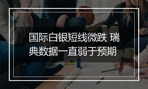 国际白银短线微跌 瑞典数据一直弱于预期