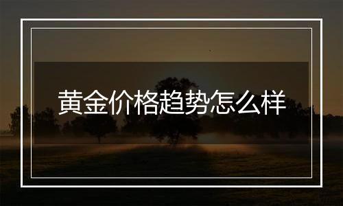 黄金价格趋势怎么样