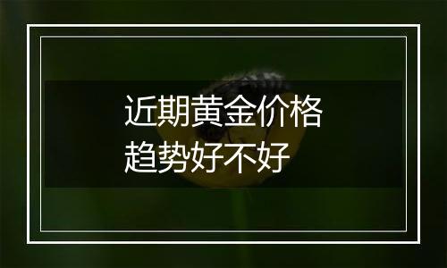 近期黄金价格趋势好不好
