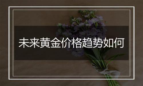 未来黄金价格趋势如何