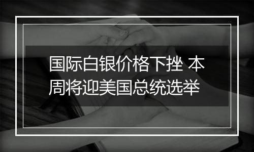 国际白银价格下挫 本周将迎美国总统选举