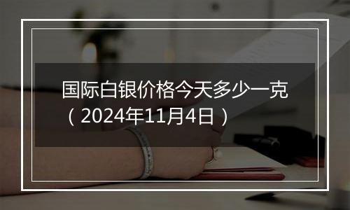 国际白银价格今天多少一克（2024年11月4日）