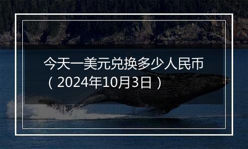 今天一美元兑换多少人民币(2024年10月3日)