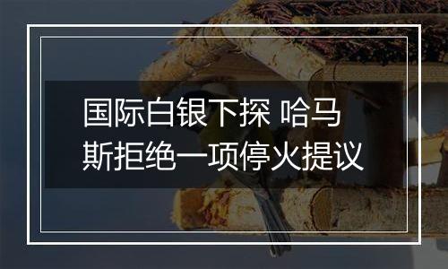 国际白银下探 哈马斯拒绝一项停火提议