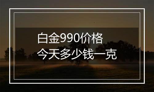 白金990价格今天多少钱一克