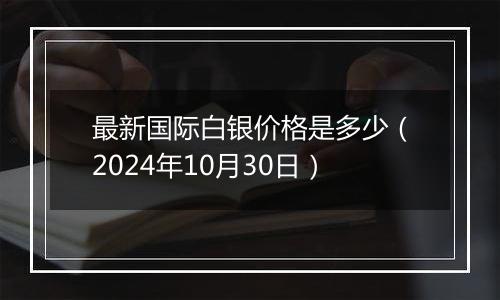 最新国际白银价格是多少（2024年10月30日）