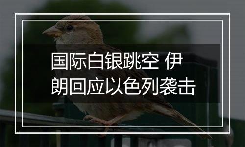 国际白银跳空 伊朗回应以色列袭击