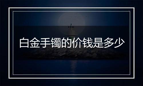 白金手镯的价钱是多少