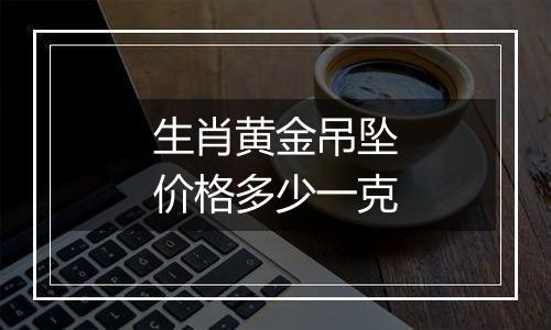 生肖黄金吊坠价格多少一克
