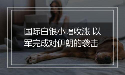 国际白银小幅收涨 以军完成对伊朗的袭击