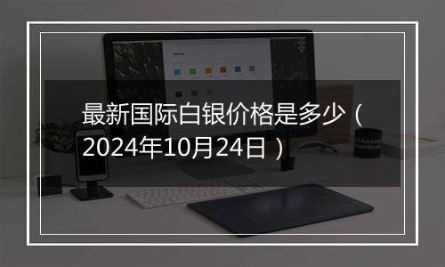 最新国际白银价格是多少(2024年10月24日)
