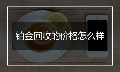 铂金回收的价格怎么样