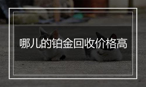 哪儿的铂金回收价格高
