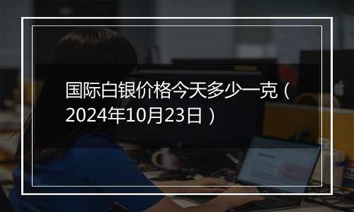 国际白银价格今天多少一克(2024年10月23日)