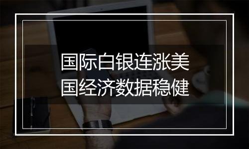 国际白银连涨美国经济数据稳健