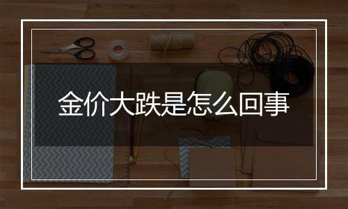 金价大跌是怎么回事